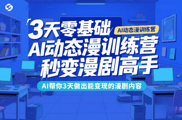 3天零基础AI动态漫训练营，秒变漫剧高手，AI帮你3天做出能变现的漫剧内容-轻创网