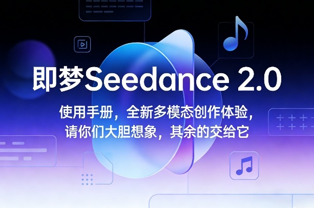 即梦Seedance 2.0使用手册，全新多模态创作体验，请你们大胆想象，其余的交给它-轻创网