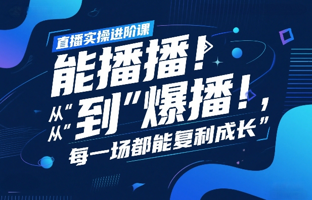 直播实操进阶课，直播经验复盘：从“能播”到“爆播”，每一场都能复利成长-轻创网