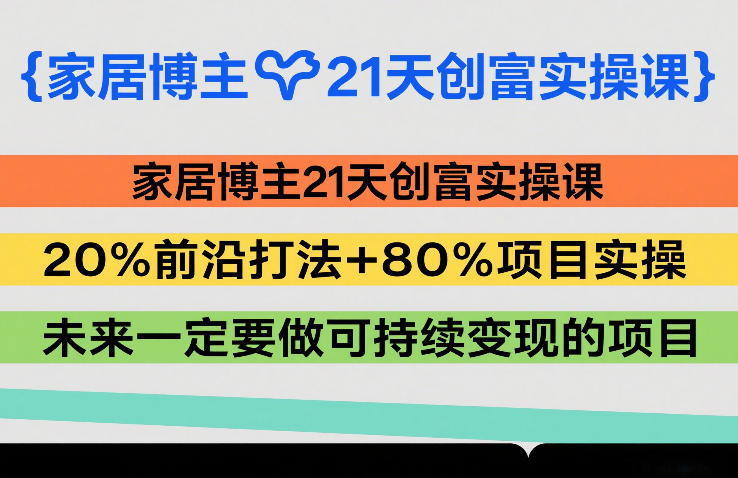 家居博主21天创富实操课，20%前沿打法+80%项目实操，未来一定要做可持续变现的项目-轻创网