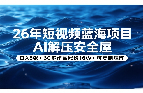 26年短视频蓝海项目，AI解压安全屋，日入8张+60多作品涨粉16W+可复制矩阵-轻创网