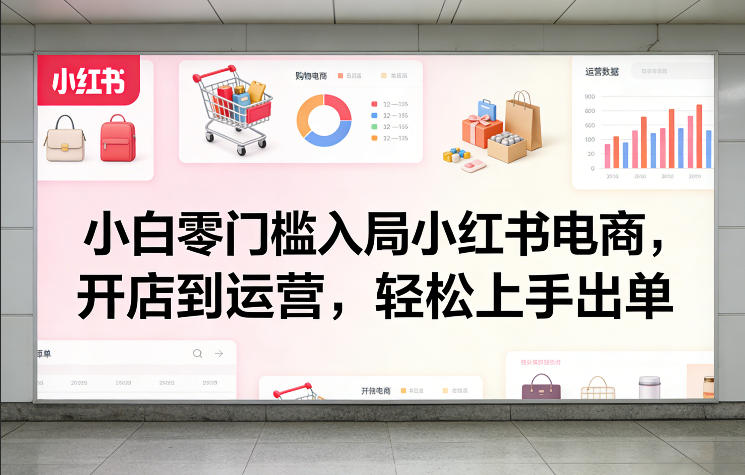 小白零门槛入局小红书电商，开店到运营，轻松上手出单-轻创网