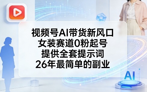 视频号AI带货新风口，女装赛道0粉起号，提供全套提示词，26年最简单的副业-轻创网