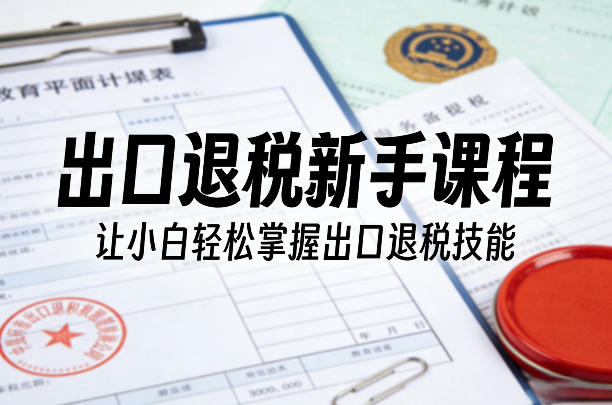 出口退税新手课程，让小白轻松掌握出口退税技能-轻创网