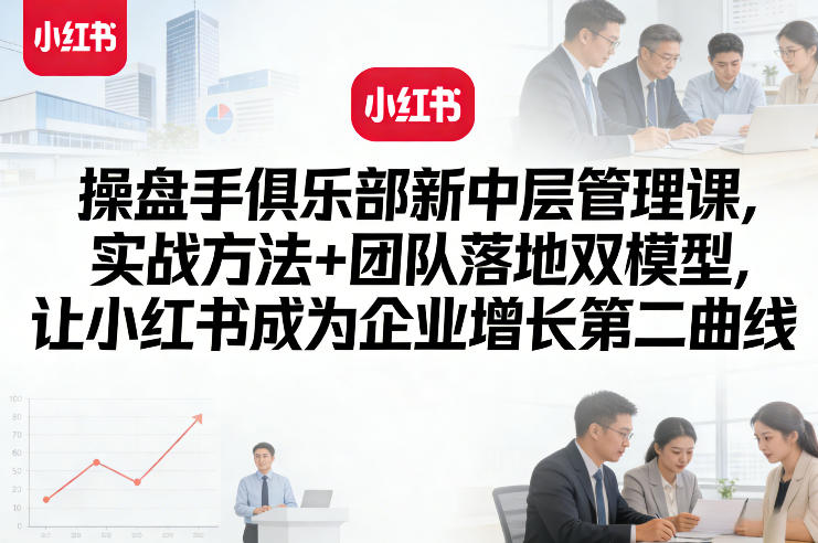 操盘手俱乐部新中层管理课，实战方法+团队落地双模型，让小红书成为企业增长第二曲线-轻创网