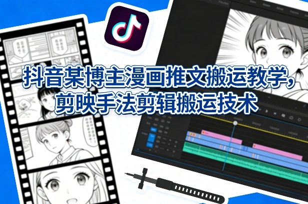 抖音某博主漫画推文搬运教学，剪映手法剪辑搬运技术-轻创网