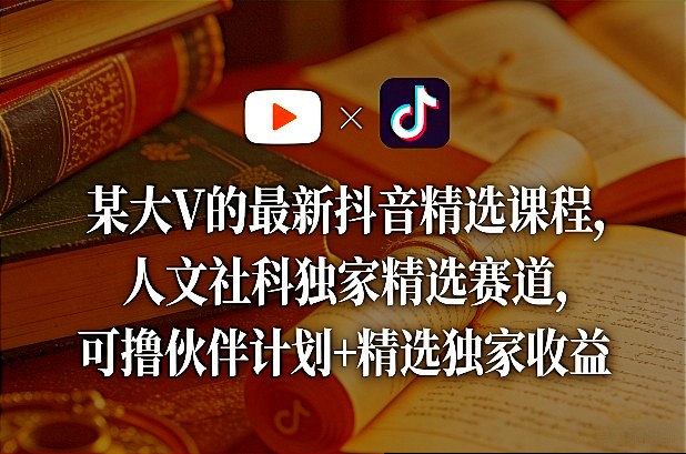 某大V的最新抖音精选课程，人文社科独家精选赛道，可撸伙伴计划+精选独家收益-轻创网